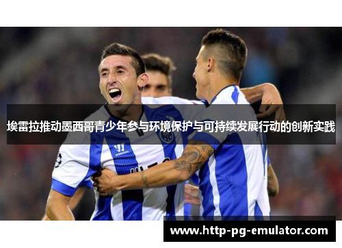 埃雷拉推动墨西哥青少年参与环境保护与可持续发展行动的创新实践 埃雷拉推动墨西哥青少年参与环境保护与可持续发展行动的创新实践