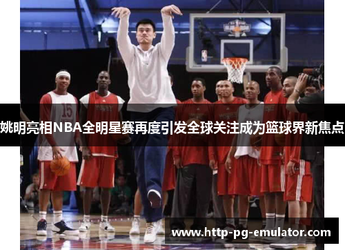 姚明亮相NBA全明星赛再度引发全球关注成为篮球界新焦点 姚明亮相NBA全明星赛再度引发全球关注成为篮球界新焦点