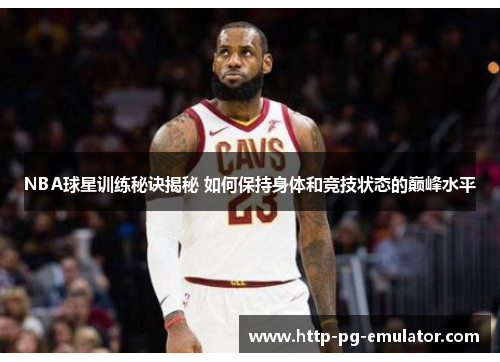 NBA球星训练秘诀揭秘 如何保持身体和竞技状态的巅峰水平 NBA球星训练秘诀揭秘 如何保持身体和竞技状态的巅峰水平