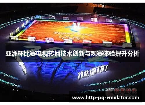 亚洲杯比赛电视转播技术创新与观赛体验提升分析 亚洲杯比赛电视转播技术创新与观赛体验提升分析