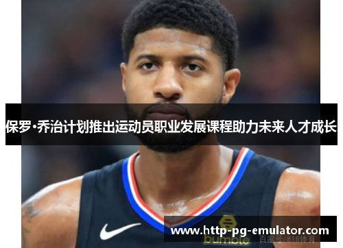 保罗·乔治计划推出运动员职业发展课程助力未来人才成长 保罗·乔治计划推出运动员职业发展课程助力未来人才成长