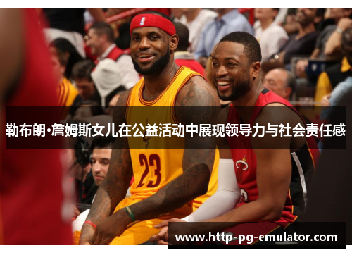勒布朗·詹姆斯女儿在公益活动中展现领导力与社会责任感 勒布朗·詹姆斯女儿在公益活动中展现领导力与社会责任感