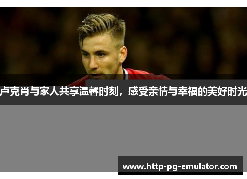 卢克肖与家人共享温馨时刻,感受亲情与幸福的美好时光 卢克肖与家人共享温馨时刻,感受亲情与幸福的美好时光