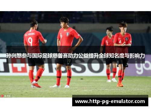 孙兴慜参与国际足球慈善赛助力公益提升全球知名度与影响力 孙兴慜参与国际足球慈善赛助力公益提升全球知名度与影响力