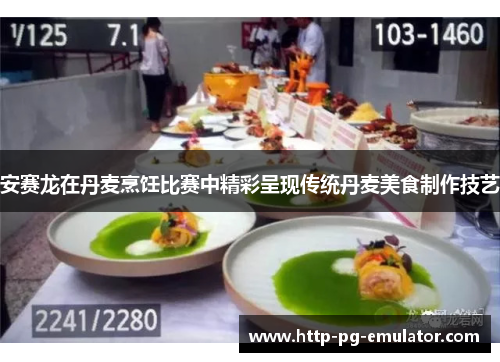 安赛龙在丹麦烹饪比赛中精彩呈现传统丹麦美食制作技艺 安赛龙在丹麦烹饪比赛中精彩呈现传统丹麦美食制作技艺