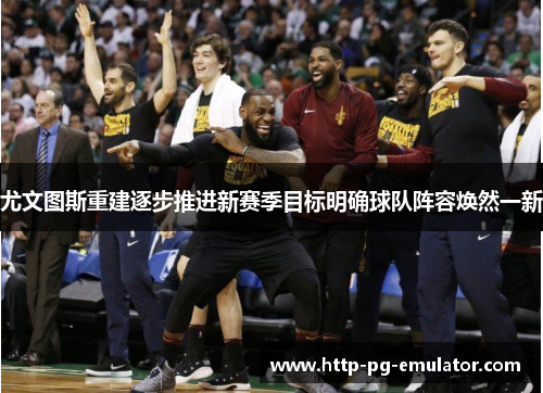 尤文图斯重建逐步推进新赛季目标明确球队阵容焕然一新 尤文图斯重建逐步推进新赛季目标明确球队阵容焕然一新