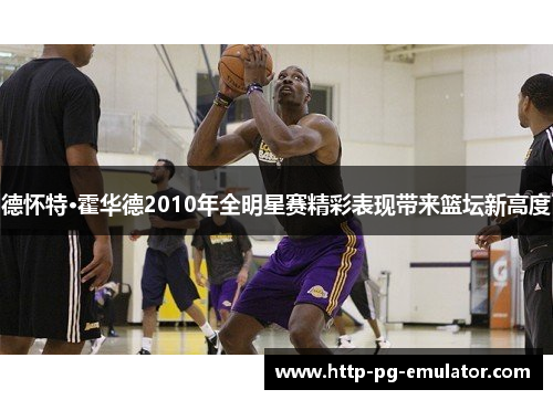 德怀特·霍华德2010年全明星赛精彩表现带来篮坛新高度 德怀特·霍华德2010年全明星赛精彩表现带来篮坛新高度