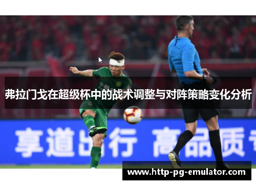 弗拉门戈在超级杯中的战术调整与对阵策略变化分析 弗拉门戈在超级杯中的战术调整与对阵策略变化分析