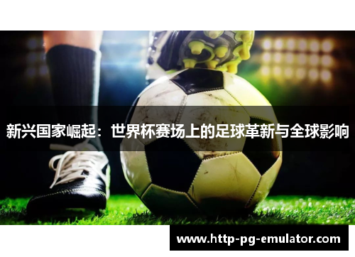 新兴国家崛起:世界杯赛场上的足球革新与全球影响 新兴国家崛起:世界杯赛场上的足球革新与全球影响