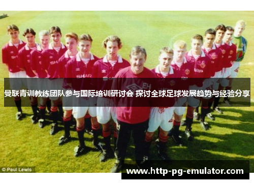 曼联青训教练团队参与国际培训研讨会 探讨全球足球发展趋势与经验分享 曼联青训教练团队参与国际培训研讨会 探讨全球足球发展趋势与经验分享