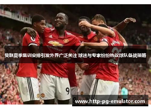 曼联夏季集训安排引发外界广泛关注 球迷与专家纷纷热议球队备战策略 曼联夏季集训安排引发外界广泛关注 球迷与专家纷纷热议球队备战策略