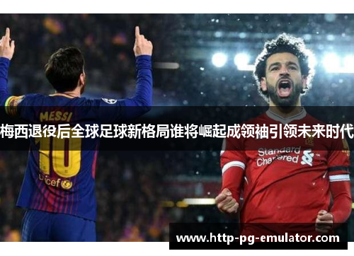 梅西退役后全球足球新格局谁将崛起成领袖引领未来时代 梅西退役后全球足球新格局谁将崛起成领袖引领未来时代