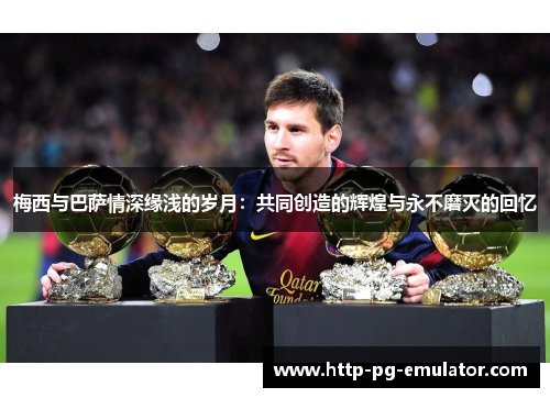 梅西与巴萨情深缘浅的岁月:共同创造的辉煌与永不磨灭的回忆 梅西与巴萨情深缘浅的岁月:共同创造的辉煌与永不磨灭的回忆