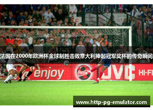 法国在2000年欧洲杯金球制胜击败意大利捧起冠军奖杯的传奇瞬间 法国在2000年欧洲杯金球制胜击败意大利捧起冠军奖杯的传奇瞬间