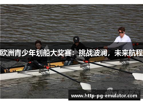 欧洲青少年划船大奖赛:挑战波澜,未来航程 欧洲青少年划船大奖赛:挑战波澜,未来航程