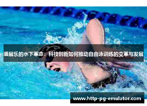 潘展乐的水下革命:科技创新如何推动自由泳训练的变革与发展 潘展乐的水下革命:科技创新如何推动自由泳训练的变革与发展