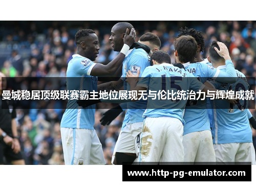 曼城稳居顶级联赛霸主地位展现无与伦比统治力与辉煌成就 曼城稳居顶级联赛霸主地位展现无与伦比统治力与辉煌成就