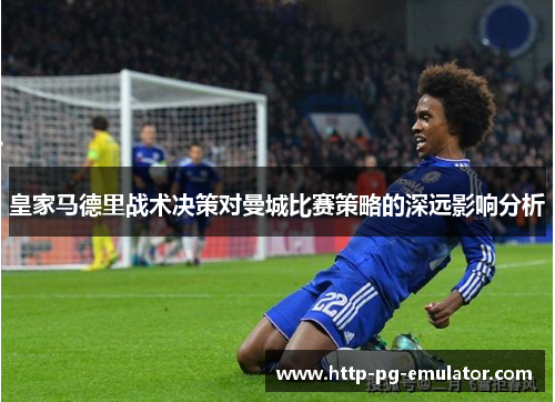 皇家马德里战术决策对曼城比赛策略的深远影响分析 皇家马德里战术决策对曼城比赛策略的深远影响分析