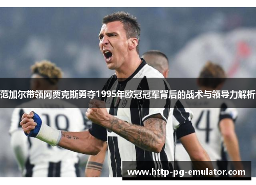 范加尔带领阿贾克斯勇夺1995年欧冠冠军背后的战术与领导力解析 范加尔带领阿贾克斯勇夺1995年欧冠冠军背后的战术与领导力解析
