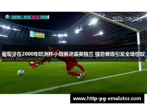 葡萄牙在2000年欧洲杯小组赛逆袭英格兰 强势晋级引发全场惊叹 葡萄牙在2000年欧洲杯小组赛逆袭英格兰 强势晋级引发全场惊叹