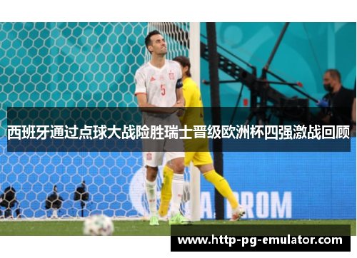 西班牙通过点球大战险胜瑞士晋级欧洲杯四强激战回顾 西班牙通过点球大战险胜瑞士晋级欧洲杯四强激战回顾