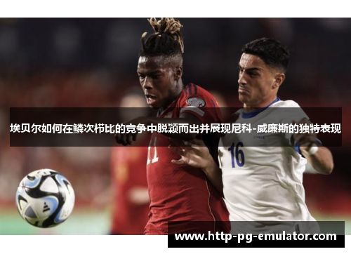 埃贝尔如何在鳞次栉比的竞争中脱颖而出并展现尼科-威廉斯的独特表现 埃贝尔如何在鳞次栉比的竞争中脱颖而出并展现尼科-威廉斯的独特表现