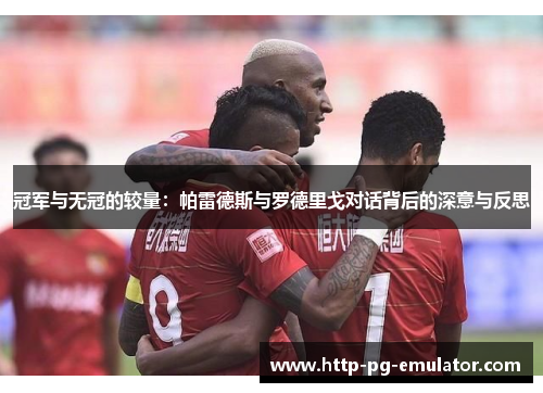 冠军与无冠的较量:帕雷德斯与罗德里戈对话背后的深意与反思 冠军与无冠的较量:帕雷德斯与罗德里戈对话背后的深意与反思