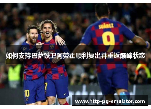 如何支持巴萨铁卫阿劳霍顺利复出并重返巅峰状态 如何支持巴萨铁卫阿劳霍顺利复出并重返巅峰状态