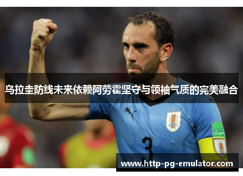 乌拉圭防线未来依赖阿劳霍坚守与领袖气质的完美融合 乌拉圭防线未来依赖阿劳霍坚守与领袖气质的完美融合