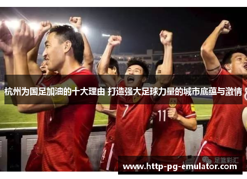 杭州为国足加油的十大理由 打造强大足球力量的城市底蕴与激情 杭州为国足加油的十大理由 打造强大足球力量的城市底蕴与激情