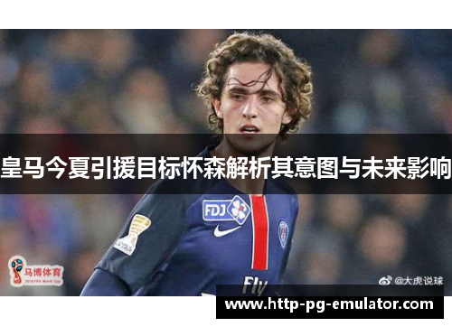 皇马今夏引援目标怀森解析其意图与未来影响 皇马今夏引援目标怀森解析其意图与未来影响