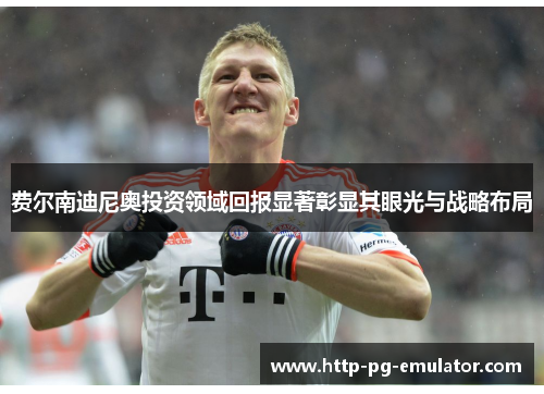 费尔南迪尼奥投资领域回报显著彰显其眼光与战略布局 费尔南迪尼奥投资领域回报显著彰显其眼光与战略布局