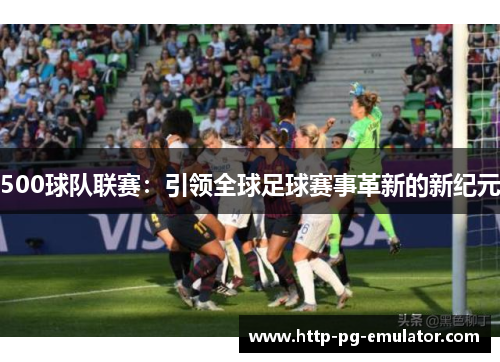 500球队联赛:引领全球足球赛事革新的新纪元 500球队联赛:引领全球足球赛事革新的新纪元