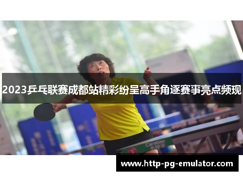 2023乒乓联赛成都站精彩纷呈高手角逐赛事亮点频现