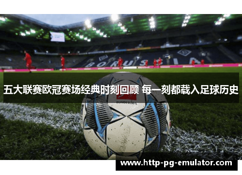 五大联赛欧冠赛场经典时刻回顾 每一刻都载入足球历史 五大联赛欧冠赛场经典时刻回顾 每一刻都载入足球历史