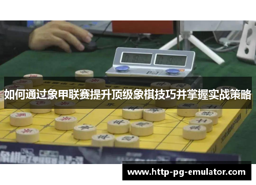 如何通过象甲联赛提升顶级象棋技巧并掌握实战策略 如何通过象甲联赛提升顶级象棋技巧并掌握实战策略