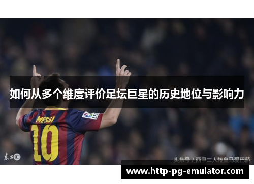 如何从多个维度评价足坛巨星的历史地位与影响力 如何从多个维度评价足坛巨星的历史地位与影响力