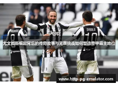 尤文图斯崛起背后的传奇故事与无畏挑战如何塑造意甲霸主地位 尤文图斯崛起背后的传奇故事与无畏挑战如何塑造意甲霸主地位