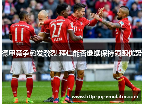 德甲竞争愈发激烈 拜仁能否继续保持领跑优势 德甲竞争愈发激烈 拜仁能否继续保持领跑优势