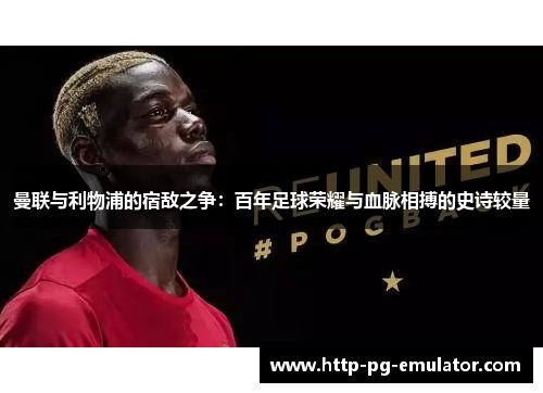 曼联与利物浦的宿敌之争:百年足球荣耀与血脉相搏的史诗较量 曼联与利物浦的宿敌之争:百年足球荣耀与血脉相搏的史诗较量