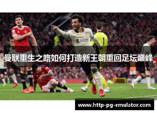 曼联重生之路如何打造新王朝重回足坛巅峰 曼联重生之路如何打造新王朝重回足坛巅峰
