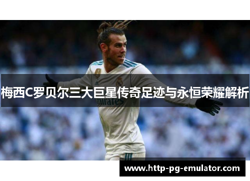 梅西C罗贝尔三大巨星传奇足迹与永恒荣耀解析 梅西C罗贝尔三大巨星传奇足迹与永恒荣耀解析