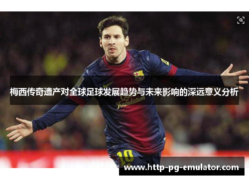 梅西传奇遗产对全球足球发展趋势与未来影响的深远意义分析 梅西传奇遗产对全球足球发展趋势与未来影响的深远意义分析