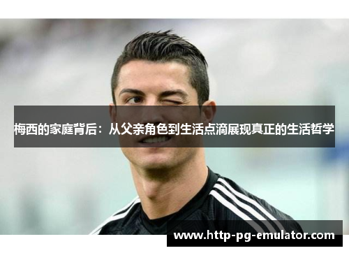 梅西的家庭背后:从父亲角色到生活点滴展现真正的生活哲学 梅西的家庭背后:从父亲角色到生活点滴展现真正的生活哲学