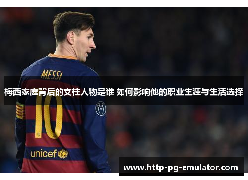 梅西家庭背后的支柱人物是谁 如何影响他的职业生涯与生活选择 梅西家庭背后的支柱人物是谁 如何影响他的职业生涯与生活选择