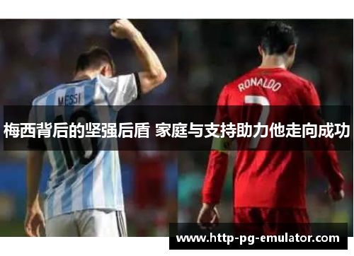 梅西背后的坚强后盾 家庭与支持助力他走向成功 梅西背后的坚强后盾 家庭与支持助力他走向成功