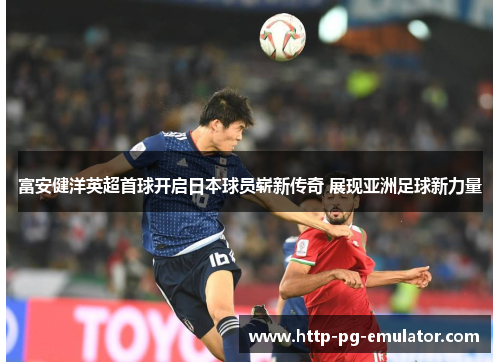 富安健洋英超首球开启日本球员崭新传奇 展现亚洲足球新力量 富安健洋英超首球开启日本球员崭新传奇 展现亚洲足球新力量