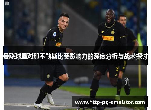 曼联球星对那不勒斯比赛影响力的深度分析与战术探讨 曼联球星对那不勒斯比赛影响力的深度分析与战术探讨