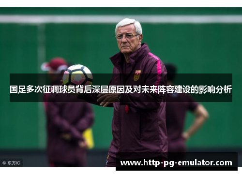 国足多次征调球员背后深层原因及对未来阵容建设的影响分析 国足多次征调球员背后深层原因及对未来阵容建设的影响分析