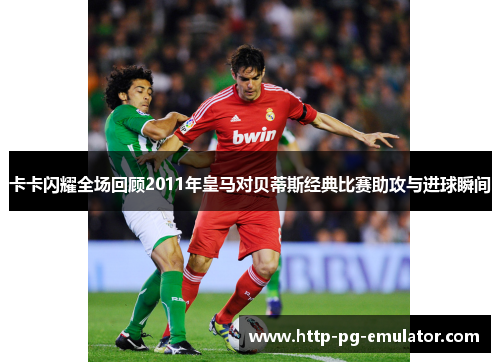 卡卡闪耀全场回顾2011年皇马对贝蒂斯经典比赛助攻与进球瞬间 卡卡闪耀全场回顾2011年皇马对贝蒂斯经典比赛助攻与进球瞬间